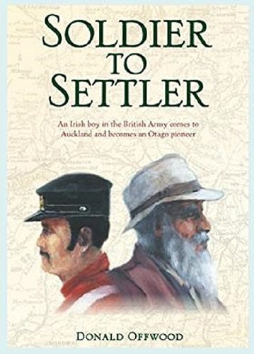 Soldier to Settler An Irish Boy in the British Army Comes to Auckland and Becomes an Otago Pioneer