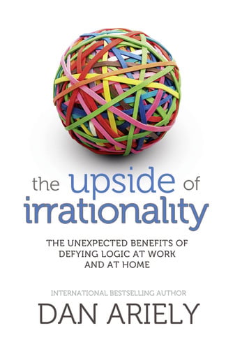 The Upside of Irrationality The Unexpected Benefits of Defying Logic at Work and at Home