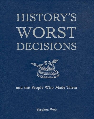 History's Worst Decisions; and the People Who Made Them