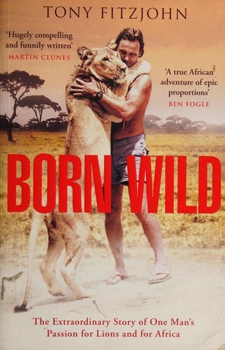 Born Wild The Extraordinary Story of One Man's Passion for Lions and for Africa
