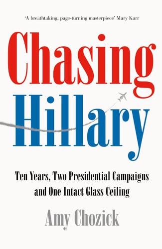 Chasing Hillary Ten Years, Two Presidential Campaigns, and One Intact Glass Ceiling