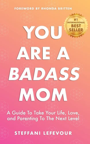 You Are A Badass Mom A Guide to Take Your Life, Love, and Parenting to the Next Level